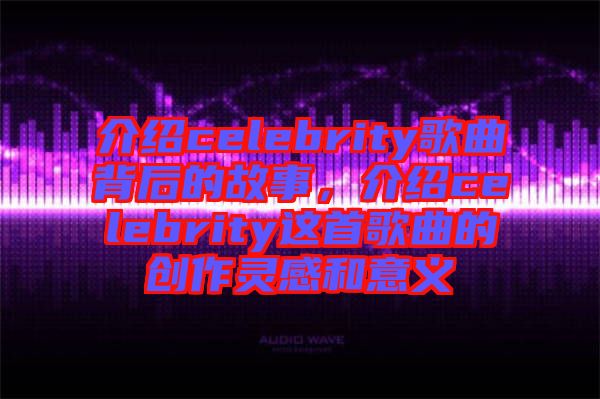 介紹celebrity歌曲背后的故事，介紹celebrity這首歌曲的創(chuàng)作靈感和意義