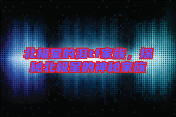 北極星的淚tf家族，探秘北極星的神秘家族