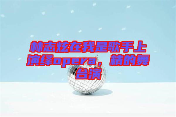 林志炫在我是歌手上演繹opera，精的舞臺演