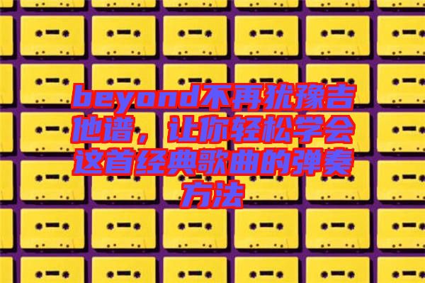 beyond不再猶豫吉他譜，讓你輕松學會這首經(jīng)典歌曲的彈奏方法