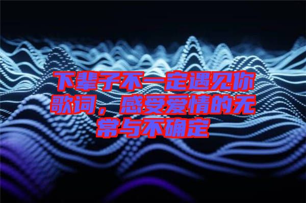 下輩子不一定遇見(jiàn)你歌詞，感受愛(ài)情的無(wú)常與不確定