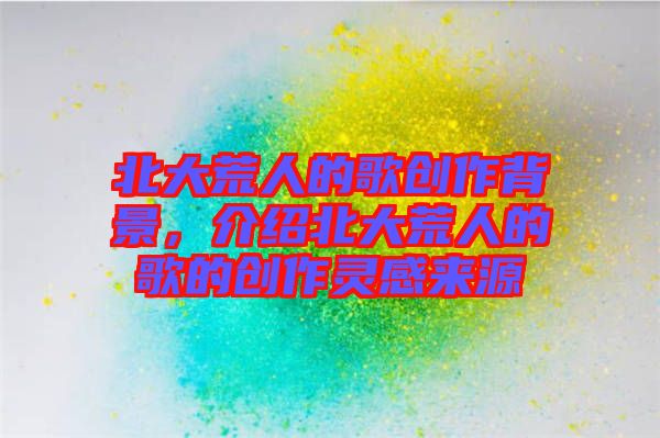 北大荒人的歌創(chuàng)作背景，介紹北大荒人的歌的創(chuàng)作靈感來源