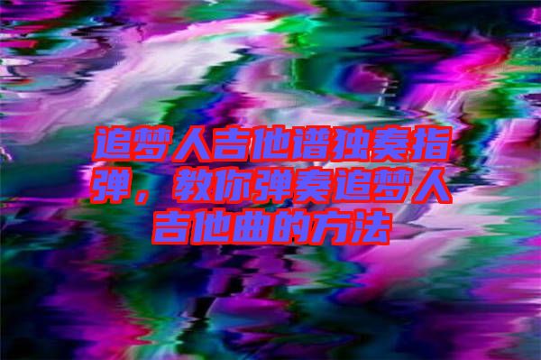 追夢(mèng)人吉他譜獨(dú)奏指彈，教你彈奏追夢(mèng)人吉他曲的方法
