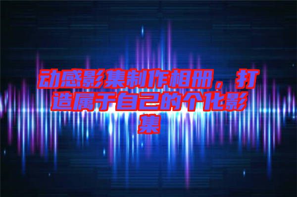 動感影集制作相冊，打造屬于自己的個化影集