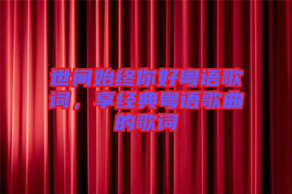 世間始終你好粵語歌詞，享經(jīng)典粵語歌曲的歌詞