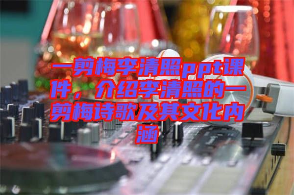 一剪梅李清照ppt課件，介紹李清照的一剪梅詩歌及其文化內(nèi)涵