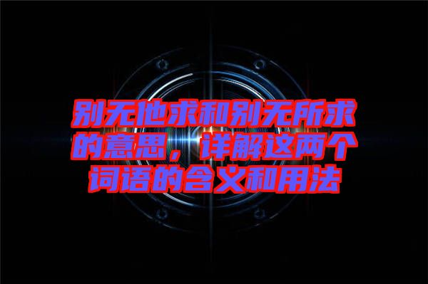 別無他求和別無所求的意思，詳解這兩個詞語的含義和用法