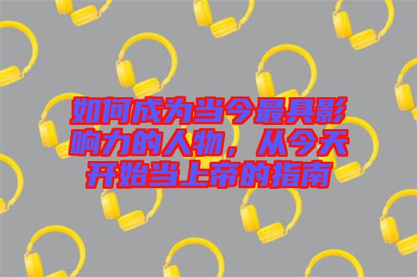 如何成為當(dāng)今最具影響力的人物，從今天開(kāi)始當(dāng)上帝的指南