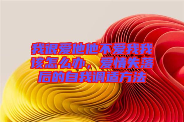 我很愛(ài)他他不愛(ài)我我該怎么辦，愛(ài)情失落后的自我調(diào)適方法