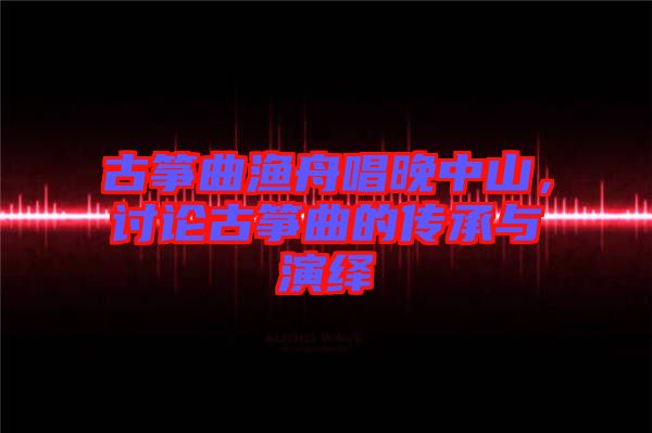 古箏曲漁舟唱晚中山，討論古箏曲的傳承與演繹