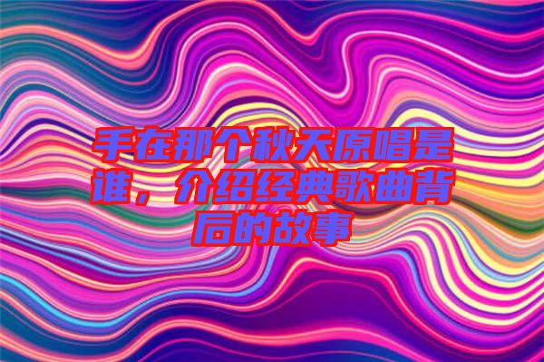 手在那個秋天原唱是誰，介紹經典歌曲背后的故事