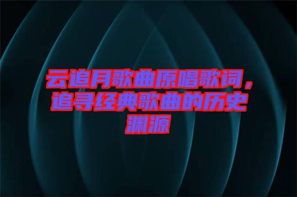 云追月歌曲原唱歌詞，追尋經(jīng)典歌曲的歷史淵源
