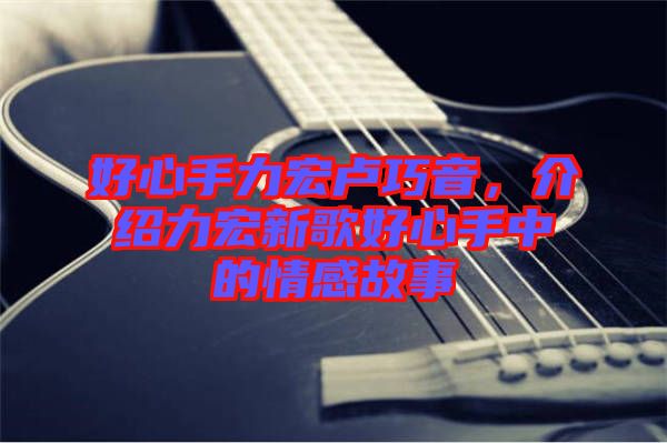 好心手力宏盧巧音，介紹力宏新歌好心手中的情感故事