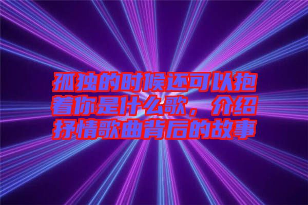 孤獨的時候還可以抱著你是什么歌，介紹抒情歌曲背后的故事