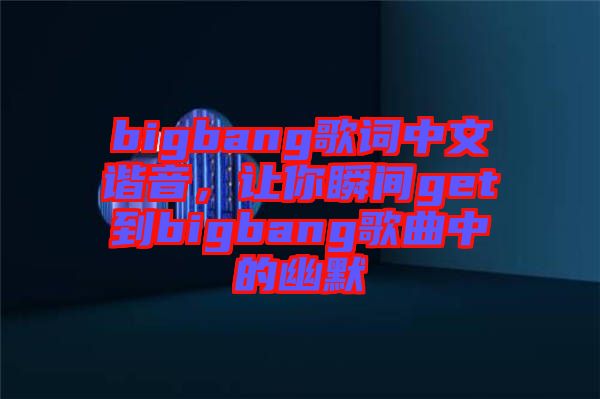 bigbang歌詞中文諧音，讓你瞬間get到bigbang歌曲中的幽默