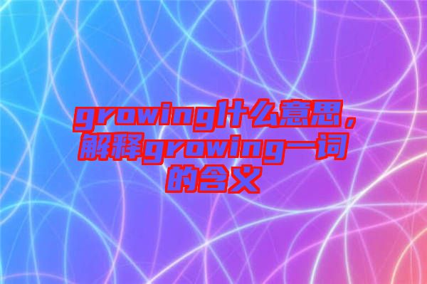 growing什么意思，解釋growing一詞的含義
