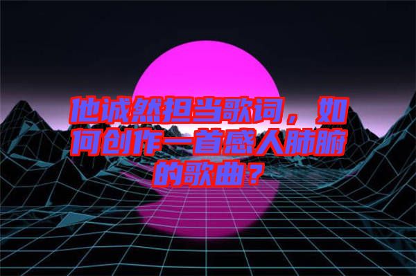 他誠然擔(dān)當(dāng)歌詞，如何創(chuàng)作一首感人肺腑的歌曲？