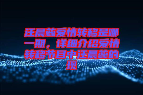 汪晨蕊愛情轉(zhuǎn)移是哪一期，詳細(xì)介紹愛情轉(zhuǎn)移節(jié)目中汪晨蕊的現(xiàn)