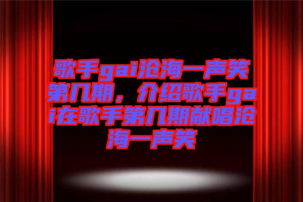 歌手gai滄海一聲笑第幾期，介紹歌手gai在歌手第幾期獻(xiàn)唱滄海一聲笑