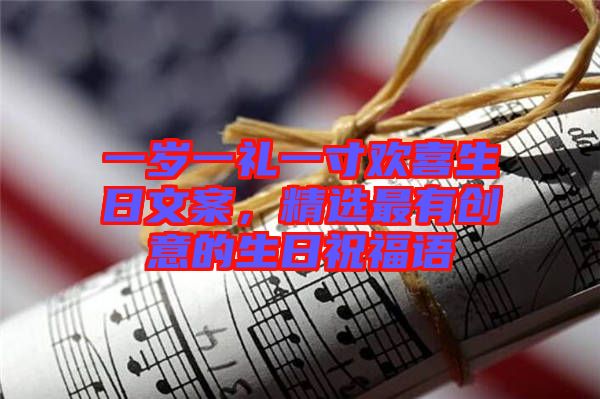 一歲一禮一寸歡喜生日文案，精選最有創(chuàng)意的生日祝福語(yǔ)