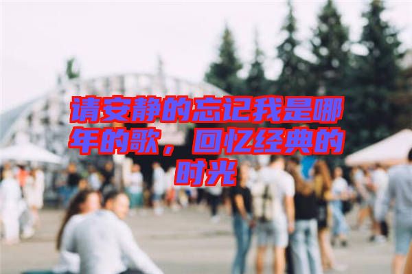 請(qǐng)安靜的忘記我是哪年的歌，回憶經(jīng)典的時(shí)光
