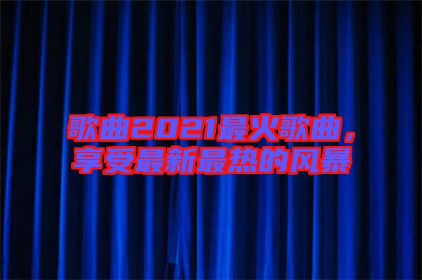 歌曲2021最火歌曲，享受最新最熱的風暴