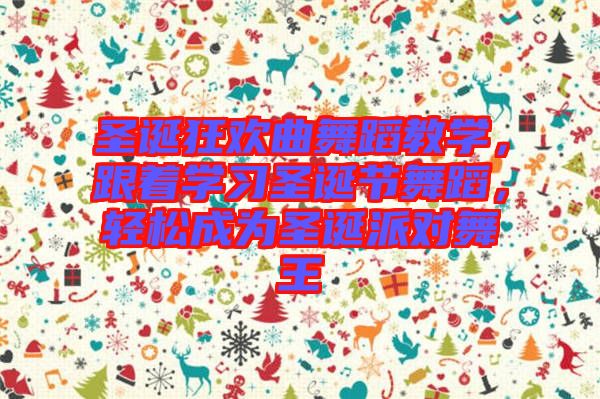 圣誕狂歡曲舞蹈教學(xué)，跟著學(xué)習(xí)圣誕節(jié)舞蹈，輕松成為圣誕派對舞王