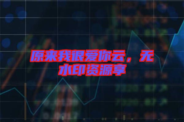 原來我很愛你云，無水印資源享