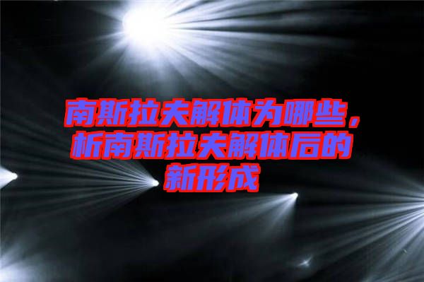 南斯拉夫解體為哪些，析南斯拉夫解體后的新形成