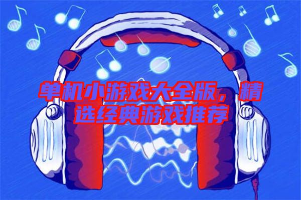 單機小游戲大全版，精選經(jīng)典游戲推薦