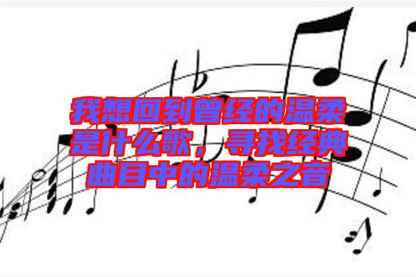 我想回到曾經(jīng)的溫柔是什么歌，尋找經(jīng)典曲目中的溫柔之音