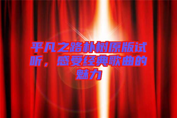 平凡之路樸樹原版試聽，感受經典歌曲的魅力