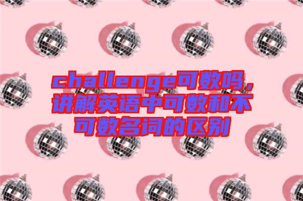 challenge可數(shù)嗎，講解英語中可數(shù)和不可數(shù)名詞的區(qū)別