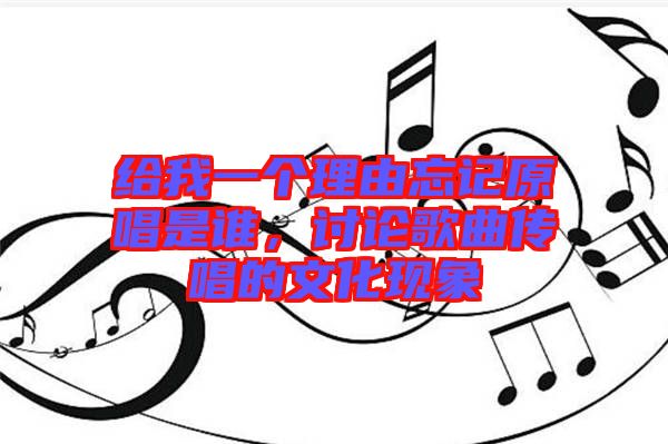 給我一個理由忘記原唱是誰，討論歌曲傳唱的文化現(xiàn)象