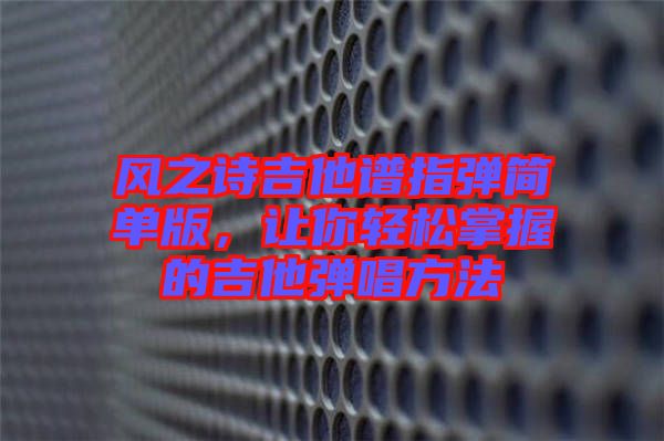 風(fēng)之詩吉他譜指彈簡(jiǎn)單版，讓你輕松掌握的吉他彈唱方法