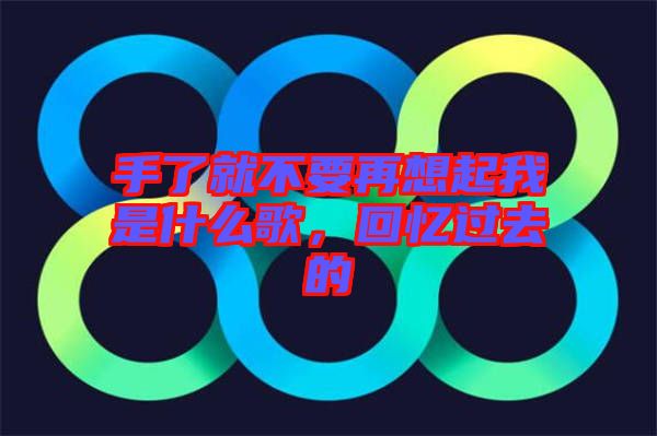 手了就不要再想起我是什么歌，回憶過去的