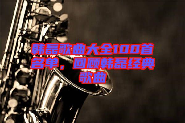 韓磊歌曲大全100首名單，回顧韓磊經(jīng)典歌曲