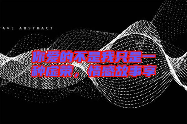 你愛(ài)的不是我只是一種虛榮，情感故事享