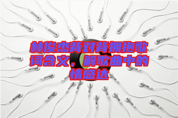 林俊杰背對背擁抱歌詞含義，解歌曲中的情感達(dá)