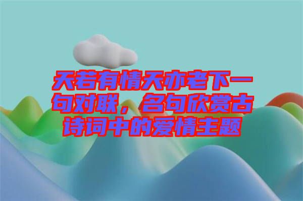天若有情天亦老下一句對(duì)聯(lián)，名句欣賞古詩(shī)詞中的愛情主題