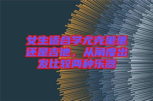 女生適合學(xué)尤克里里還是吉他，從角度出發(fā)比較兩種樂(lè)器