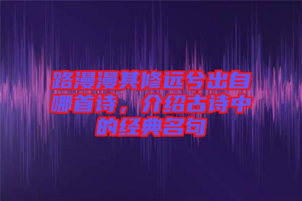 路漫漫其修遠(yuǎn)兮出自哪首詩(shī)，介紹古詩(shī)中的經(jīng)典名句