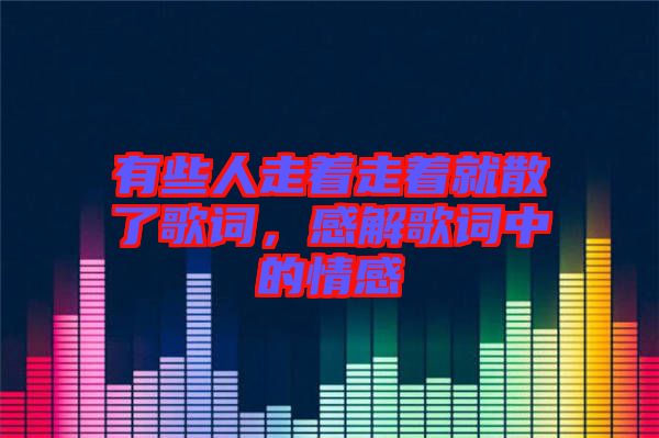 有些人走著走著就散了歌詞，感解歌詞中的情感