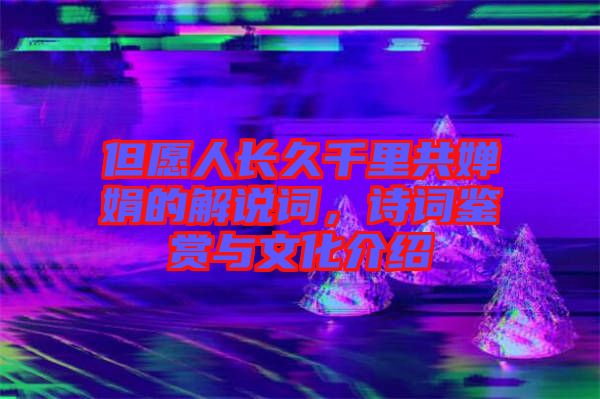 但愿人長久千里共嬋娟的解說詞，詩詞鑒賞與文化介紹