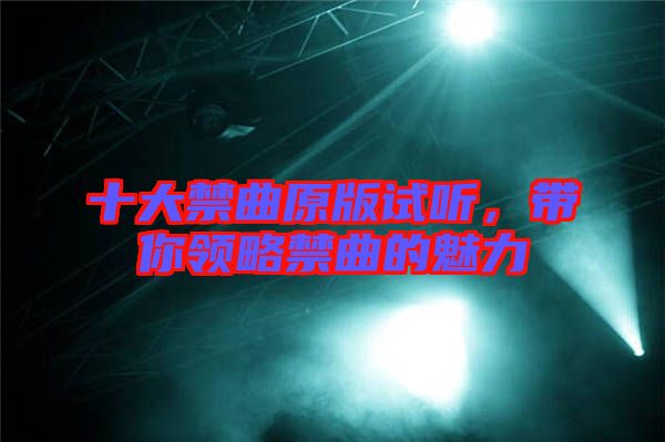 十大禁曲原版試聽，帶你領(lǐng)略禁曲的魅力