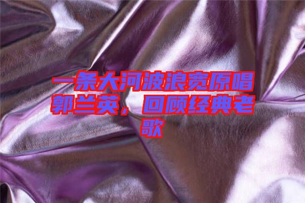 一條大河波浪寬原唱郭蘭英，回顧經(jīng)典老歌