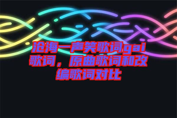 滄海一聲笑歌詞gai歌詞，原曲歌詞和改編歌詞對(duì)比
