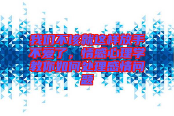 我們不該就這樣放手不愛了，情感心理學(xué)教你如何處理感情問題