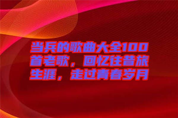 當(dāng)兵的歌曲大全100首老歌，回憶往昔旅生涯，走過(guò)青春歲月