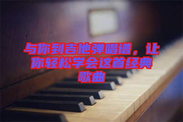 與你到吉他彈唱譜，讓你輕松學(xué)會這首經(jīng)典歌曲